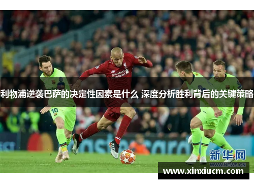 利物浦逆袭巴萨的决定性因素是什么 深度分析胜利背后的关键策略