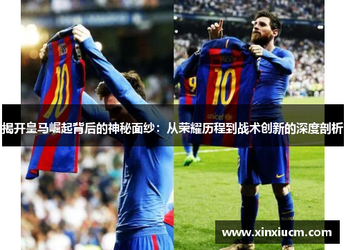 揭开皇马崛起背后的神秘面纱：从荣耀历程到战术创新的深度剖析