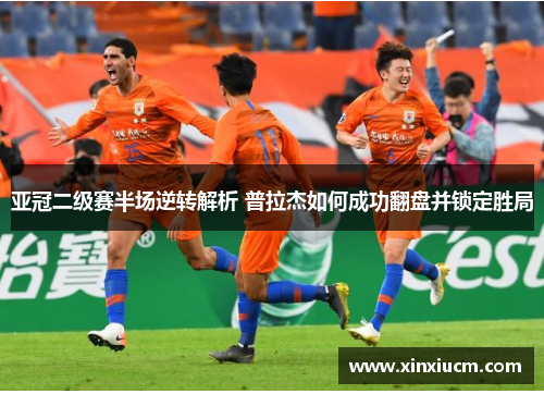 亚冠二级赛半场逆转解析 普拉杰如何成功翻盘并锁定胜局