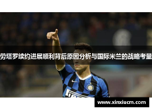 劳塔罗续约进展顺利背后原因分析与国际米兰的战略考量