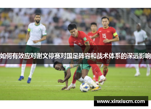 如何有效应对谢文停赛对国足阵容和战术体系的深远影响