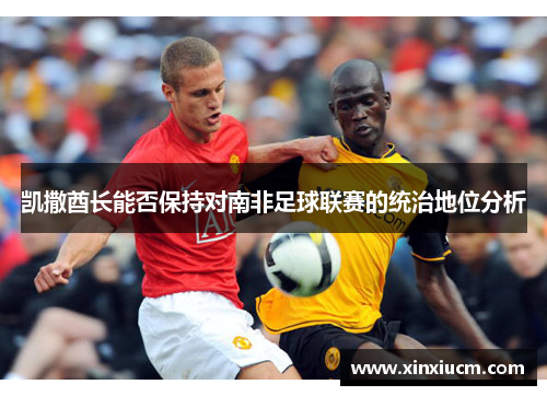 凯撒酋长能否保持对南非足球联赛的统治地位分析