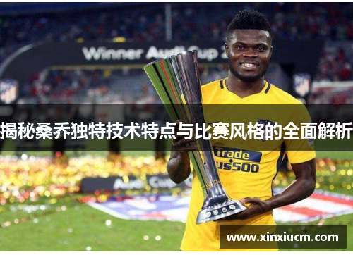 揭秘桑乔独特技术特点与比赛风格的全面解析