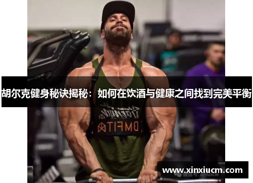 胡尔克健身秘诀揭秘：如何在饮酒与健康之间找到完美平衡