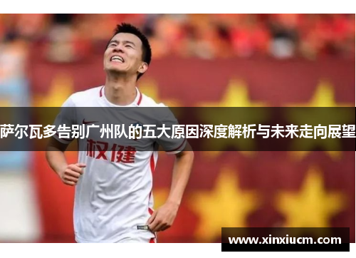 萨尔瓦多告别广州队的五大原因深度解析与未来走向展望