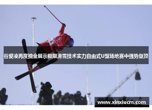 谷爱凌再度摘金展示极限滑雪技术实力自由式U型场地赛中强势登顶