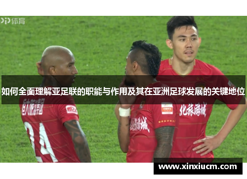 如何全面理解亚足联的职能与作用及其在亚洲足球发展的关键地位