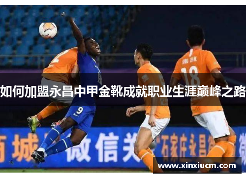 如何加盟永昌中甲金靴成就职业生涯巅峰之路