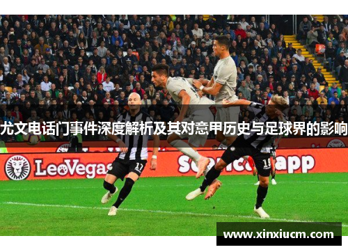 尤文电话门事件深度解析及其对意甲历史与足球界的影响